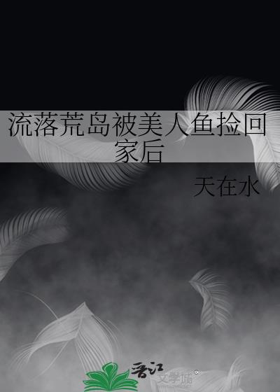 流落荒岛被美人鱼捡回家后